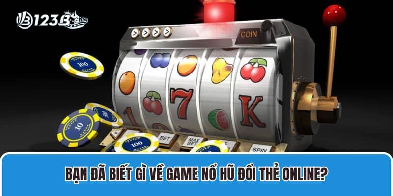 Bạn đã biết gì về game nổ hũ đổi thẻ online?