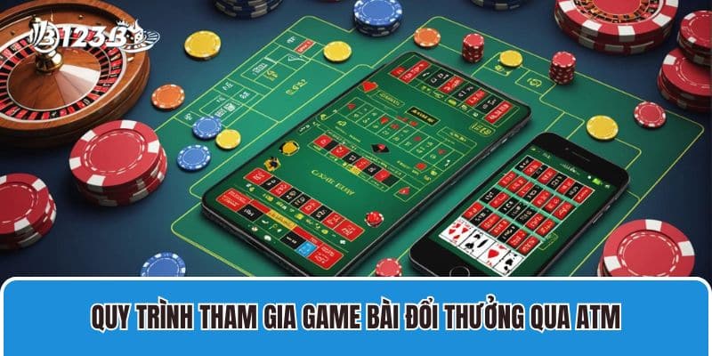 Quy trình tham gia Game Bài Đổi Thưởng Qua ATM